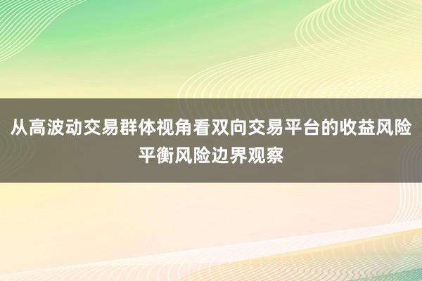 从高波动交易群体视角看双向交易平台的收益风险平衡风险边界观察