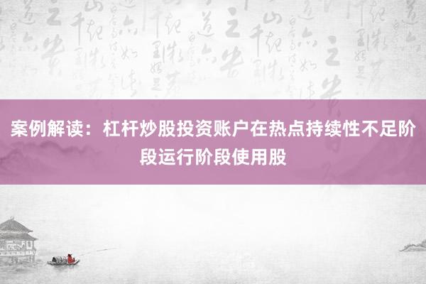 案例解读：杠杆炒股投资账户在热点持续性不足阶段运行阶段使用股