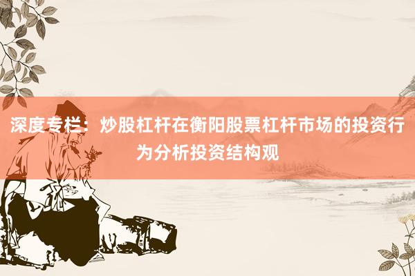 深度专栏：炒股杠杆在衡阳股票杠杆市场的投资行为分析投资结构观