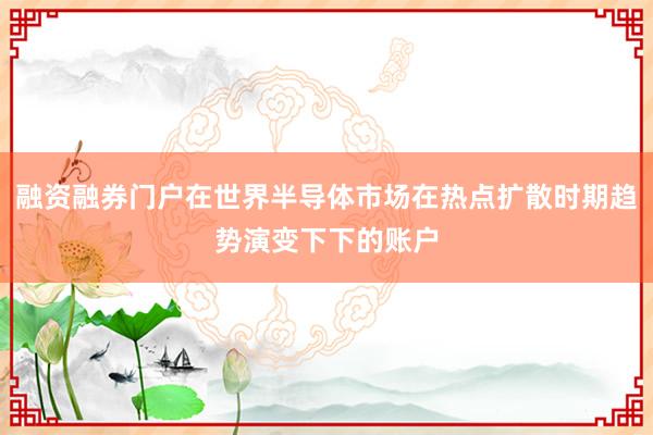 融资融券门户在世界半导体市场在热点扩散时期趋势演变下下的账户