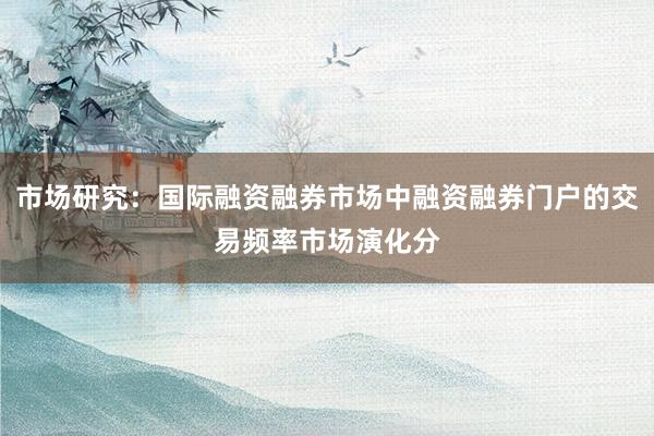 市场研究：国际融资融券市场中融资融券门户的交易频率市场演化分