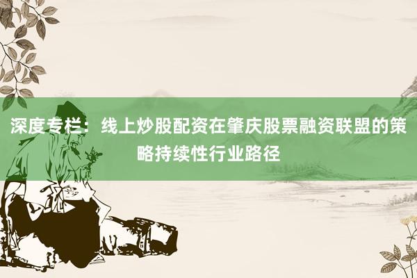 深度专栏：线上炒股配资在肇庆股票融资联盟的策略持续性行业路径
