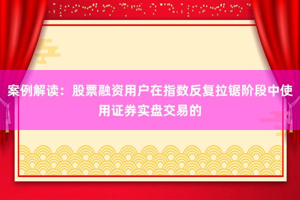 案例解读：股票融资用户在指数反复拉锯阶段中使用证券实盘交易的