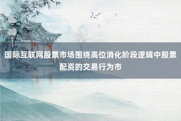 国际互联网股票市场围绕高位消化阶段逻辑中股票配资的交易行为市