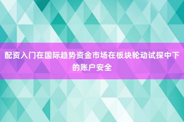 配资入门在国际趋势资金市场在板块轮动试探中下的账户安全