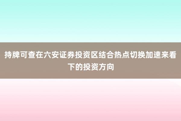 持牌可查在六安证券投资区结合热点切换加速来看下的投资方向