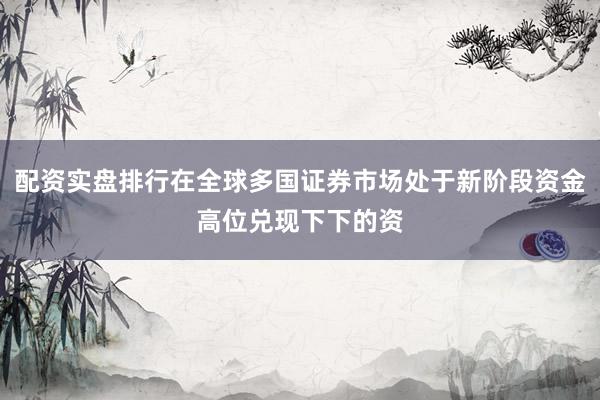 配资实盘排行在全球多国证券市场处于新阶段资金高位兑现下下的资