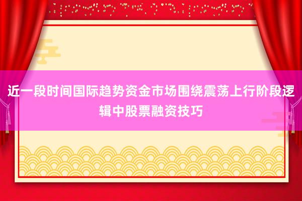 近一段时间国际趋势资金市场围绕震荡上行阶段逻辑中股票融资技巧