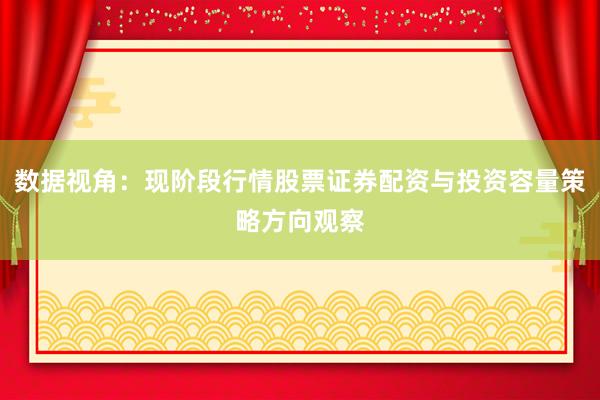 数据视角:现阶段行情股票证券配资与投资容量策略方向观察