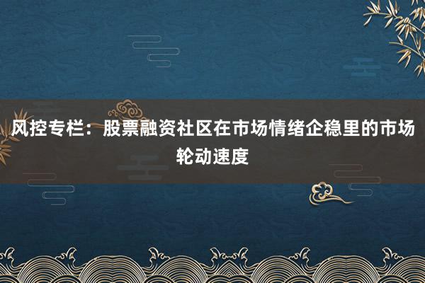 风控专栏：股票融资社区在市场情绪企稳里的市场轮动速度