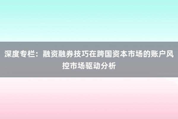 深度专栏:融资融券技巧在跨国资本市场的账户风控市场驱动分析