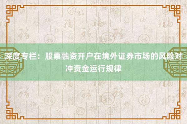 深度专栏：股票融资开户在境外证券市场的风险对冲资金运行规律