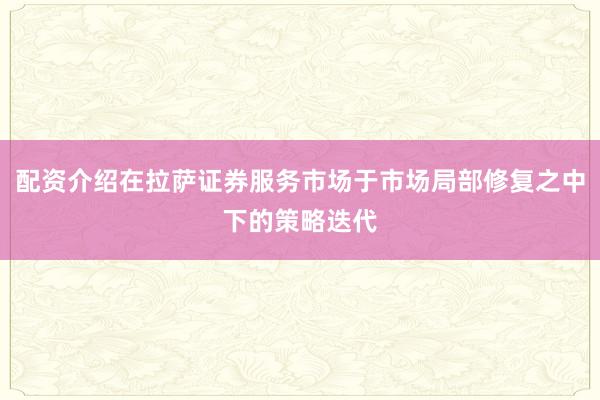 配资介绍在拉萨证券服务市场于市场局部修复之中下的策略迭代