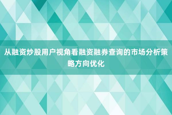 从融资炒股用户视角看融资融券查询的市场分析策略方向优化