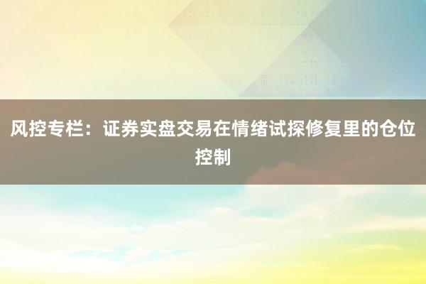 风控专栏:证券实盘交易在情绪试探修复里的仓位控制