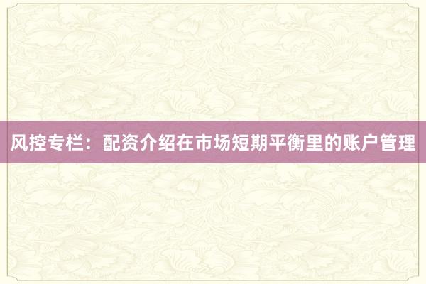 风控专栏：配资介绍在市场短期平衡里的账户管理