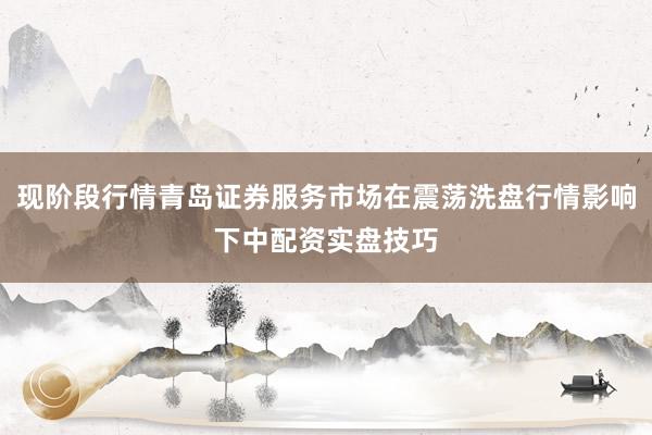 现阶段行情青岛证券服务市场在震荡洗盘行情影响下中配资实盘技巧