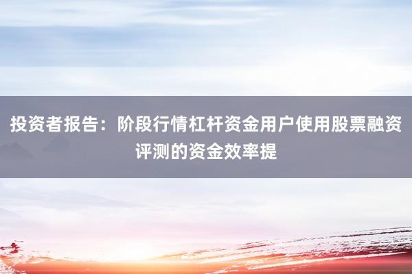 投资者报告:阶段行情杠杆资金用户使用股票融资评测的资金效率提