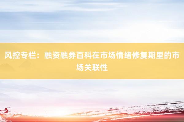 风控专栏：融资融券百科在市场情绪修复期里的市场关联性