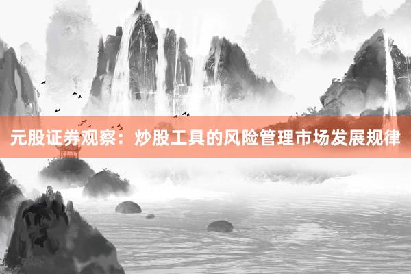 元股证券观察：炒股工具的风险管理市场发展规律