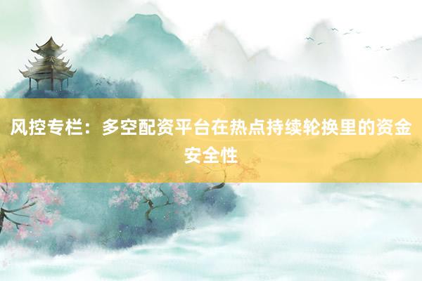 风控专栏:多空配资平台在热点持续轮换里的资金安全性