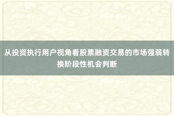从投资执行用户视角看股票融资交易的市场强弱转换阶段性机会判断