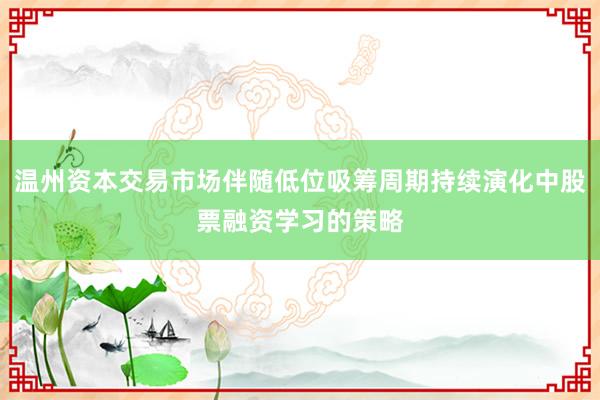 温州资本交易市场伴随低位吸筹周期持续演化中股票融资学习的策略