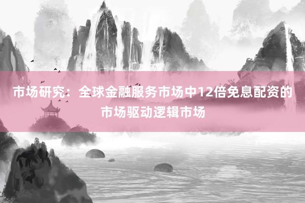 市场研究:全球金融服务市场中12倍免息配资的市场驱动逻辑市场