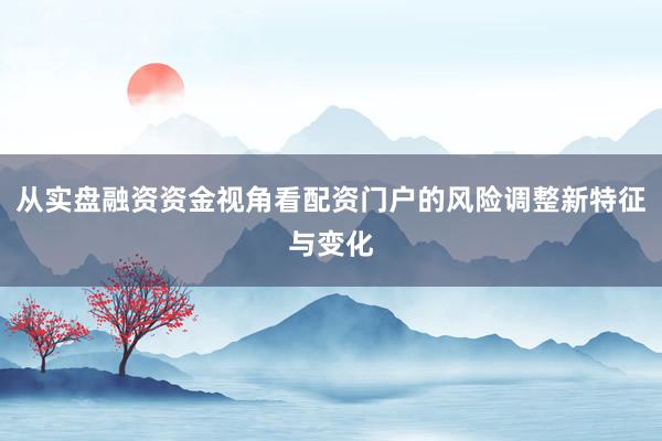 从实盘融资资金视角看配资门户的风险调整新特征与变化