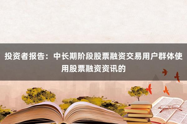 投资者报告：中长期阶段股票融资交易用户群体使用股票融资资讯的