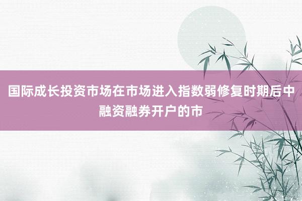 国际成长投资市场在市场进入指数弱修复时期后中融资融券开户的市