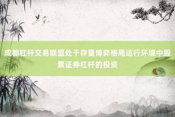成都杠杆交易联盟处于存量博弈格局运行环境中股票证券杠杆的投资