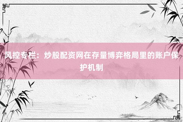风控专栏：炒股配资网在存量博弈格局里的账户保护机制