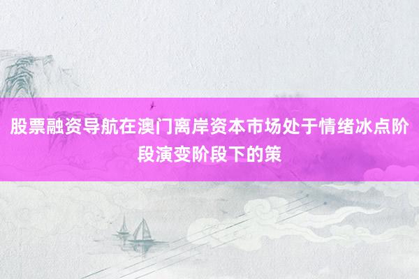 股票融资导航在澳门离岸资本市场处于情绪冰点阶段演变阶段下的策