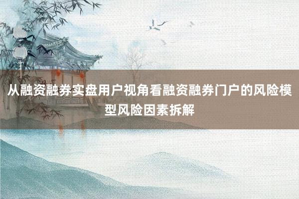 从融资融券实盘用户视角看融资融券门户的风险模型风险因素拆解