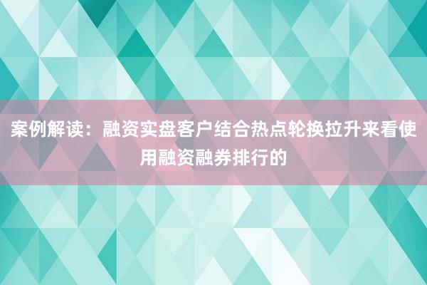 案例解读：融资实盘客户结合热点轮换拉升来看使用融资融券排行的