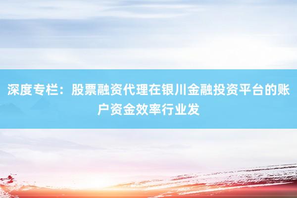 深度专栏：股票融资代理在银川金融投资平台的账户资金效率行业发