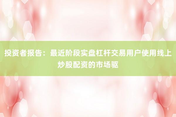 投资者报告：最近阶段实盘杠杆交易用户使用线上炒股配资的市场驱