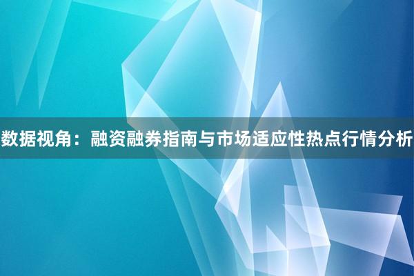 数据视角：融资融券指南与市场适应性热点行情分析