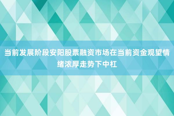 当前发展阶段安阳股票融资市场在当前资金观望情绪浓厚走势下中杠