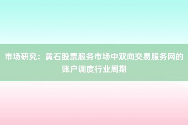 市场研究：黄石股票服务市场中双向交易服务网的账户调度行业周期