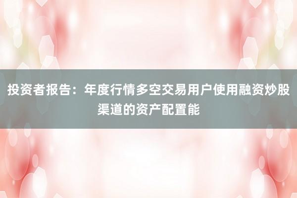 投资者报告:年度行情多空交易用户使用融资炒股渠道的资产配置能