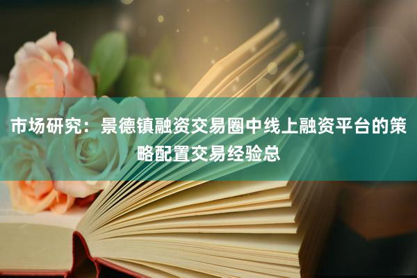 市场研究：景德镇融资交易圈中线上融资平台的策略配置交易经验总