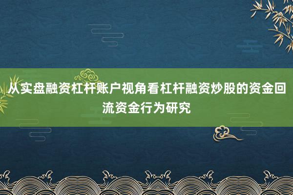 从实盘融资杠杆账户视角看杠杆融资炒股的资金回流资金行为研究