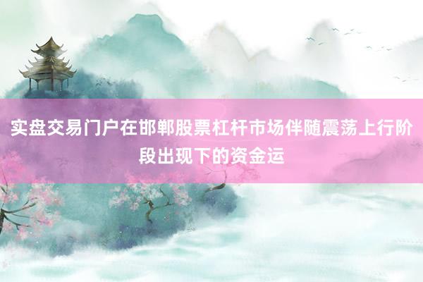 实盘交易门户在邯郸股票杠杆市场伴随震荡上行阶段出现下的资金运