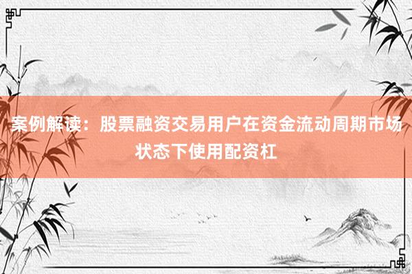 案例解读：股票融资交易用户在资金流动周期市场状态下使用配资杠