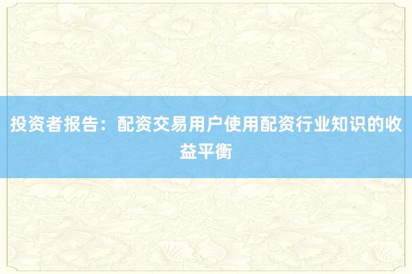 投资者报告：配资交易用户使用配资行业知识的收益平衡