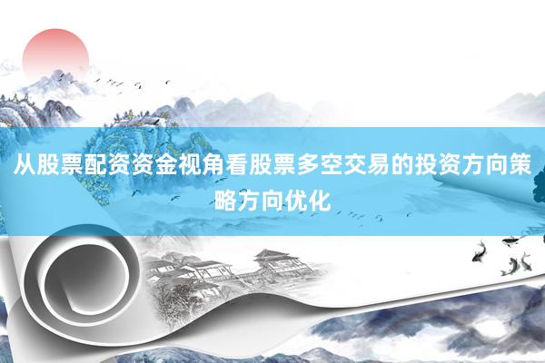 从股票配资资金视角看股票多空交易的投资方向策略方向优化