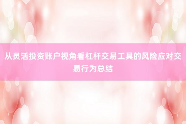 从灵活投资账户视角看杠杆交易工具的风险应对交易行为总结