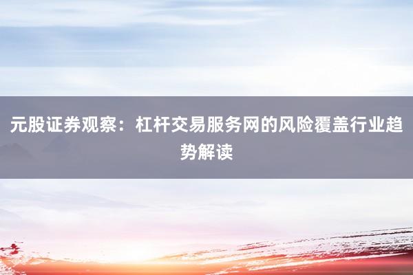 元股证券观察：杠杆交易服务网的风险覆盖行业趋势解读